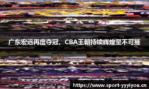 广东宏远再度夺冠，CBA王朝持续辉煌坚不可摧